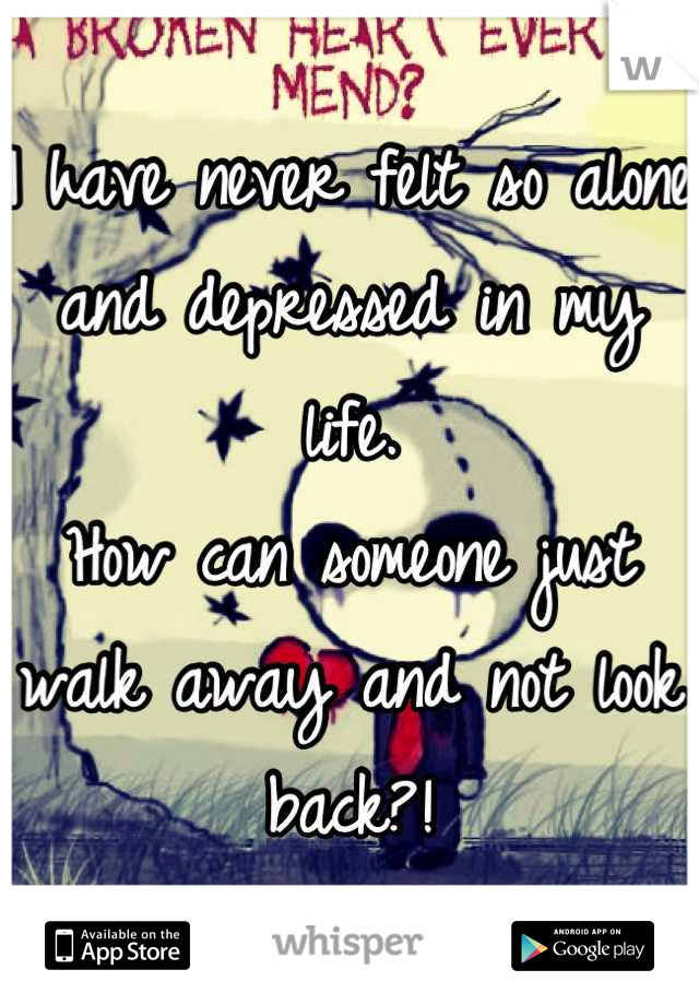 I have never felt so alone and depressed in my life.
How can someone just walk away and not look back?!