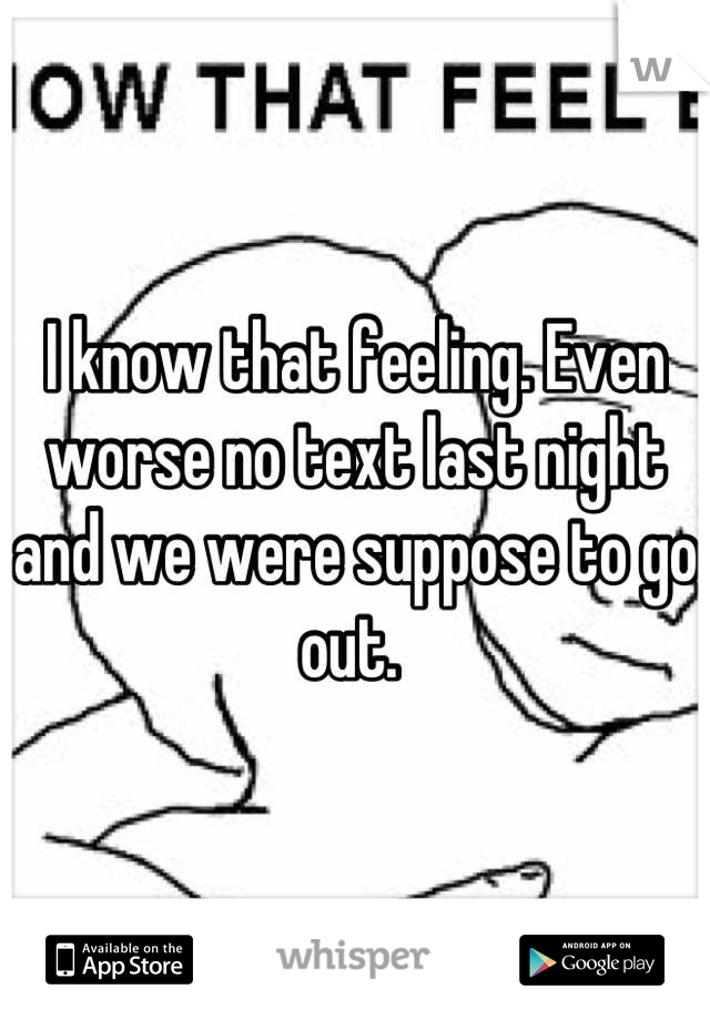 I know that feeling. Even worse no text last night and we were suppose to go out. 