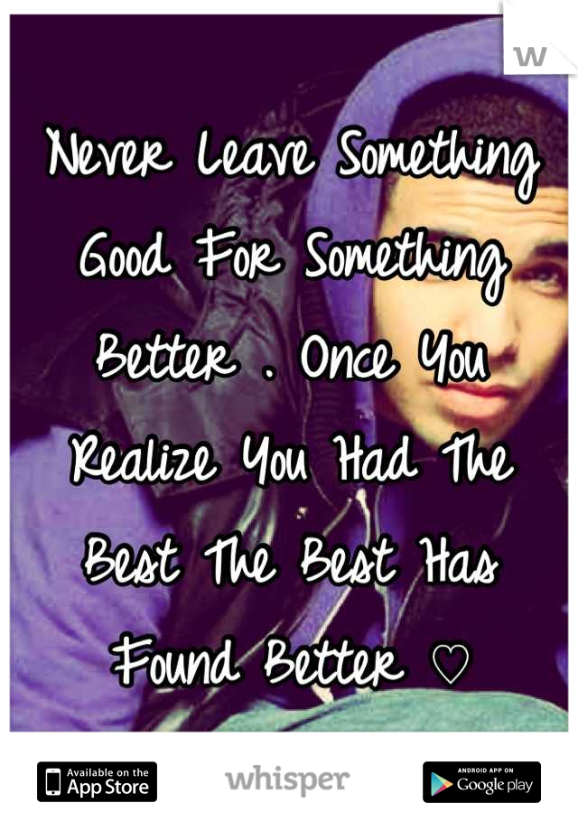 Never Leave Something Good For Something Better . Once You Realize You Had The Best The Best Has Found Better ♡