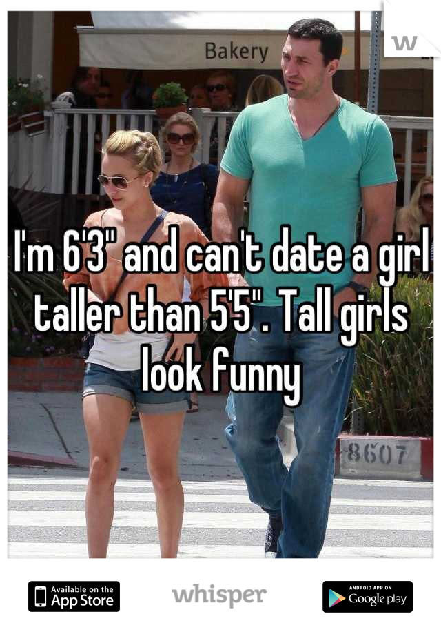 I'm 6'3" and can't date a girl taller than 5'5". Tall girls look funny