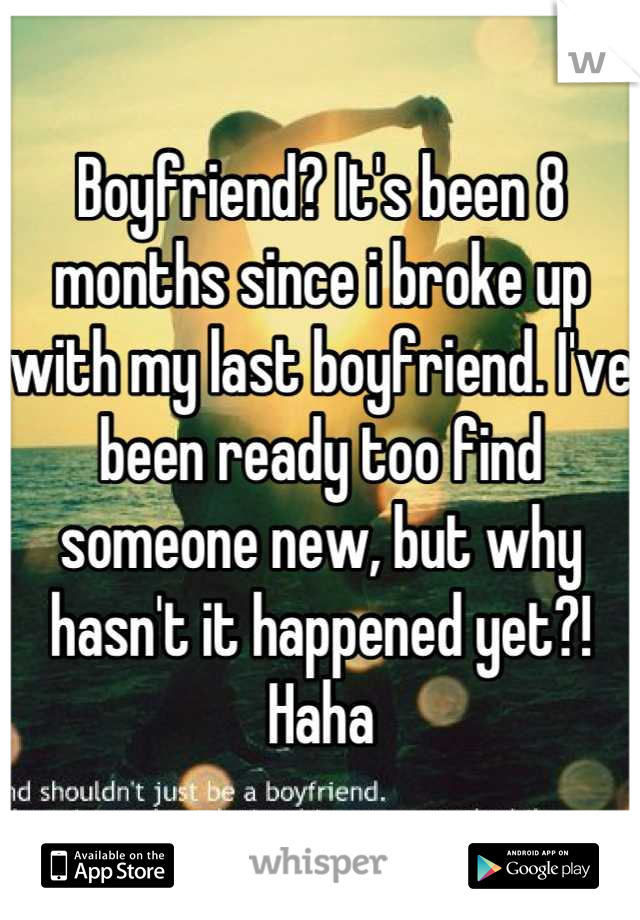 Boyfriend? It's been 8 months since i broke up with my last boyfriend. I've been ready too find someone new, but why hasn't it happened yet?! Haha