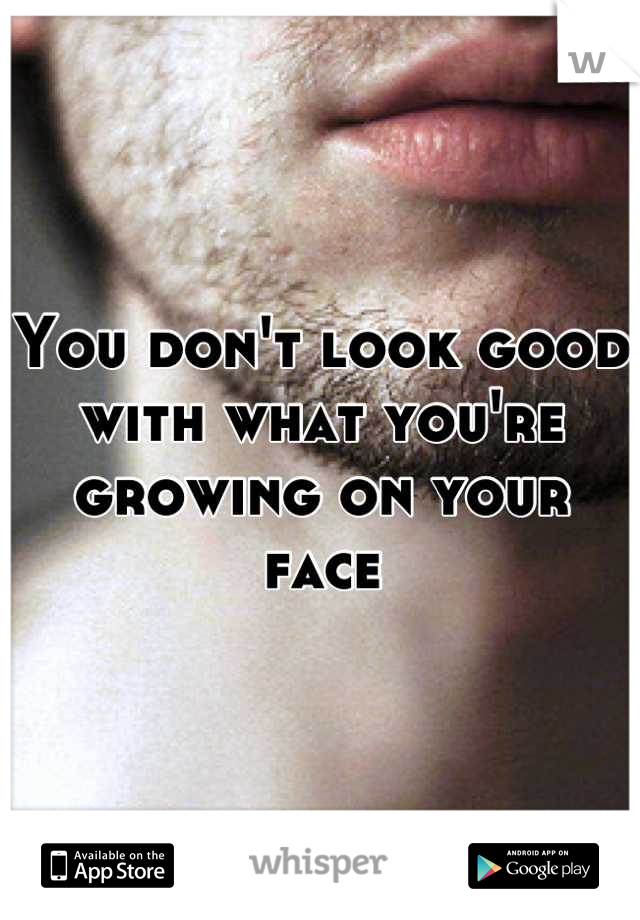 You don't look good with what you're growing on your face