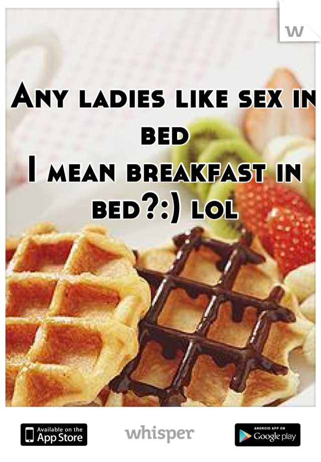 Any ladies like sex in bed
I mean breakfast in bed?:) lol