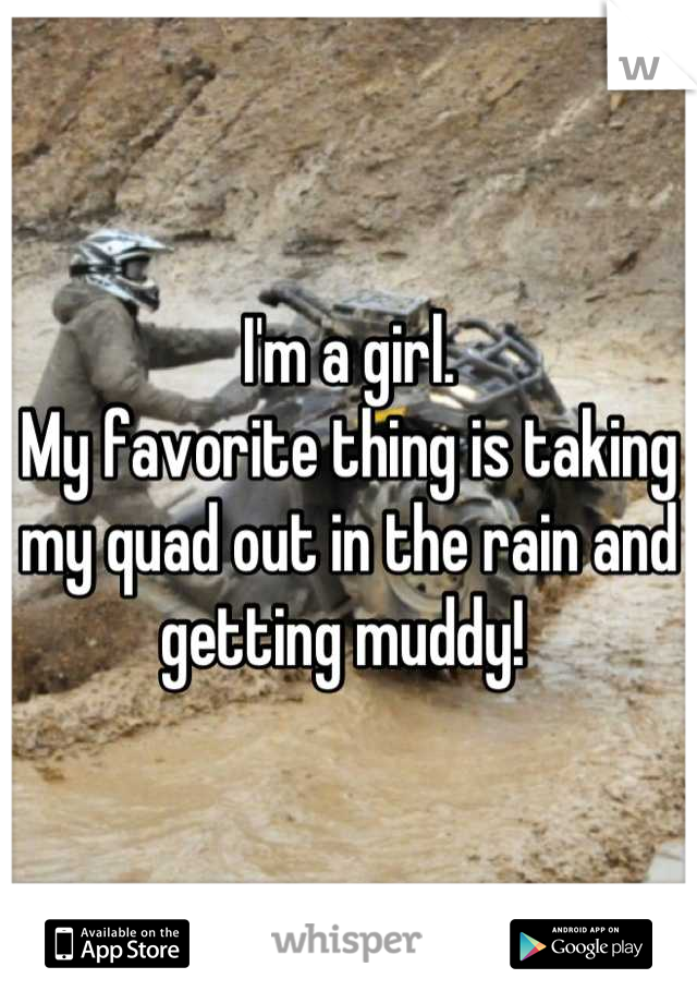 I'm a girl. 
My favorite thing is taking my quad out in the rain and getting muddy! 