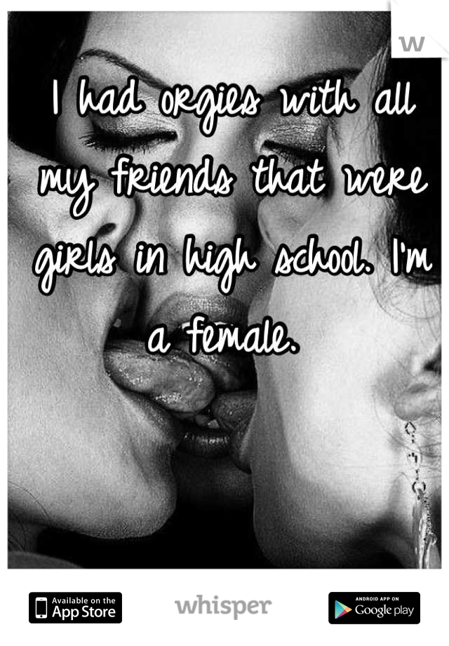 I had orgies with all my friends that were girls in high school. I'm a female. 