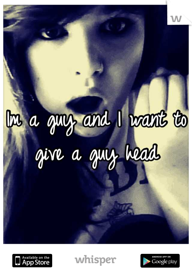 Im a guy and I want to give a guy head