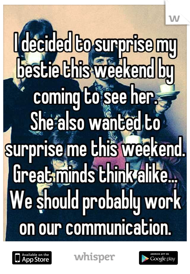 I decided to surprise my bestie this weekend by coming to see her.
She also wanted to surprise me this weekend.
Great minds think alike...
We should probably work on our communication.