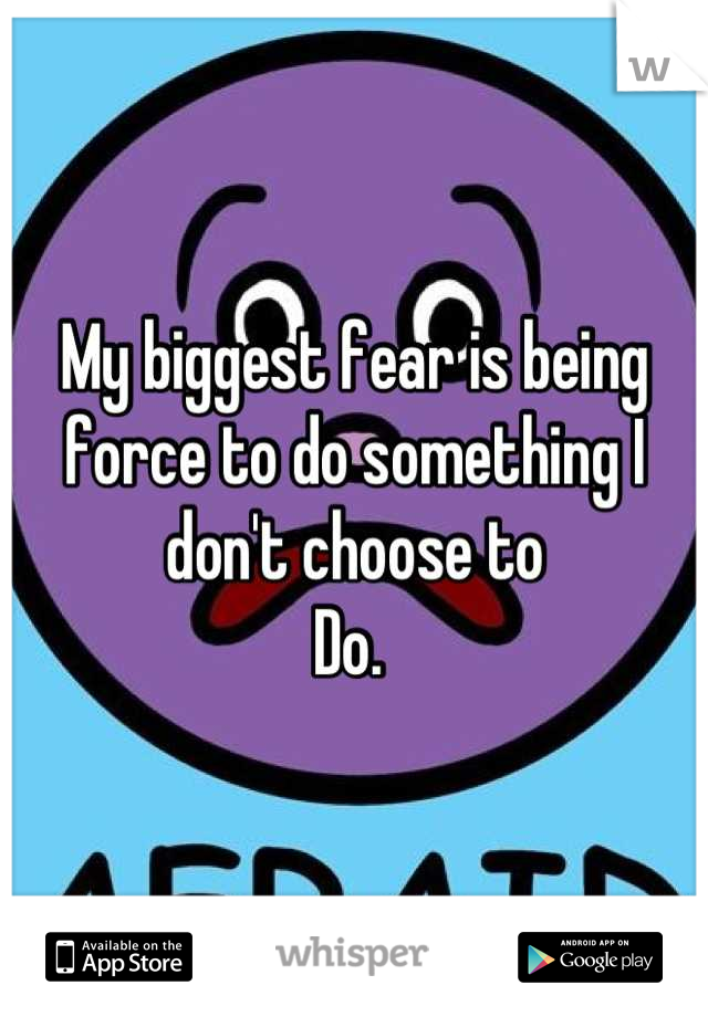 My biggest fear is being force to do something I don't choose to
Do. 