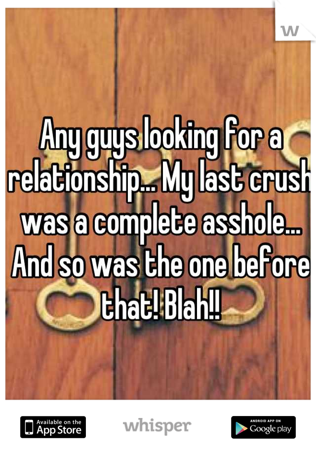 Any guys looking for a relationship... My last crush was a complete asshole... And so was the one before that! Blah!!