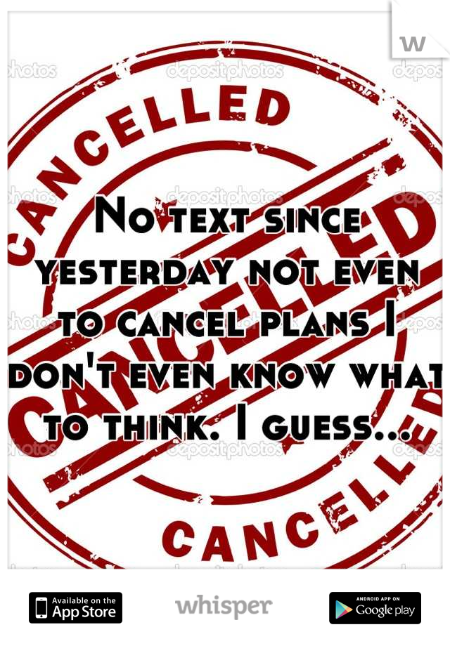 No text since yesterday not even to cancel plans I don't even know what to think. I guess...