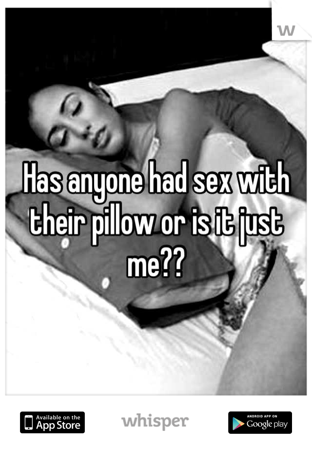 Has anyone had sex with their pillow or is it just me??