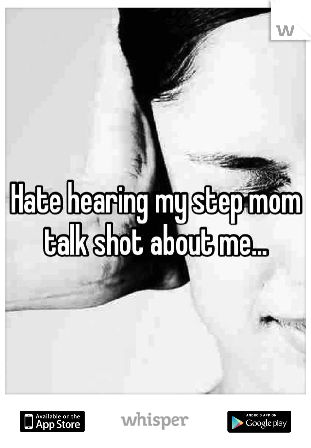 Hate hearing my step mom talk shot about me...