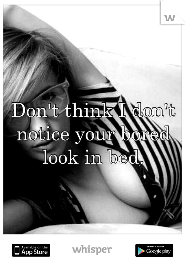 Don't think I don't notice your bored look in bed.