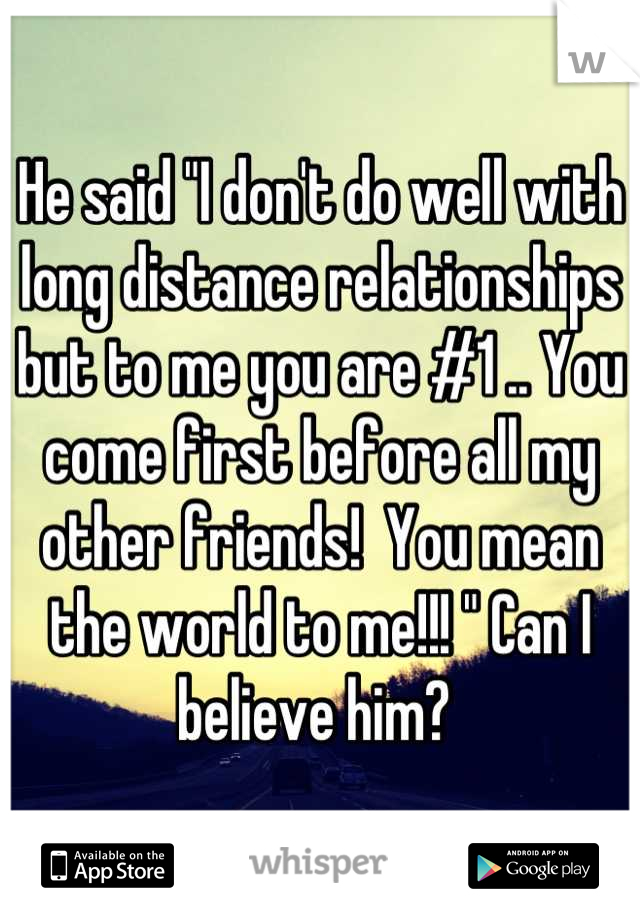 He said "I don't do well with long distance relationships but to me you are #1 .. You come first before all my other friends!  You mean the world to me!!! " Can I believe him? 