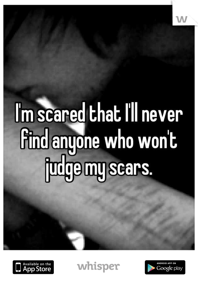 I'm scared that I'll never find anyone who won't judge my scars.