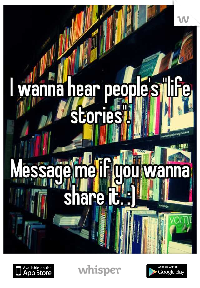 I wanna hear people's "life stories".

Message me if you wanna share it. :)