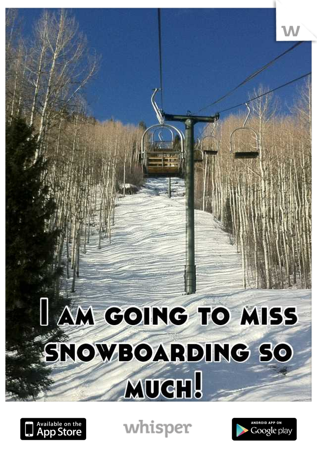 I am going to miss snowboarding so much! 