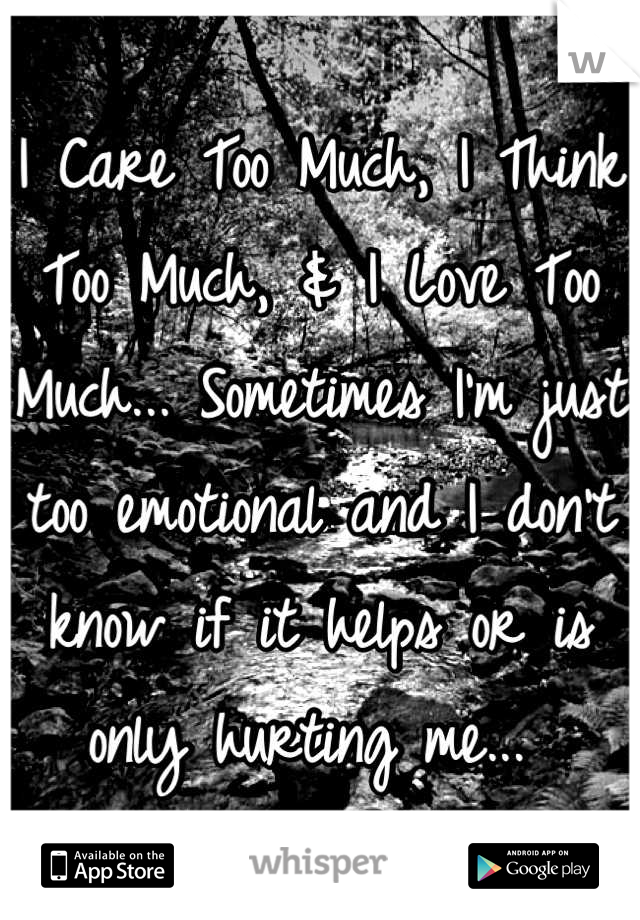 I Care Too Much, I Think Too Much, & I Love Too Much... Sometimes I'm just too emotional and I don't know if it helps or is only hurting me... 