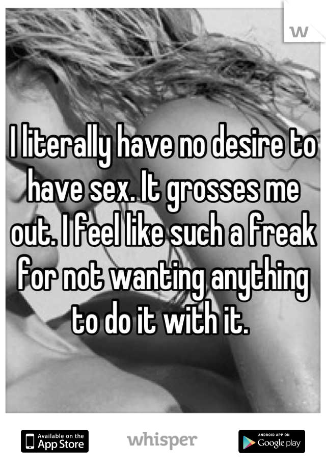 I literally have no desire to have sex. It grosses me out. I feel like such a freak for not wanting anything to do it with it. 