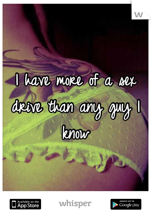 I have more of a sex drive than any guy I know