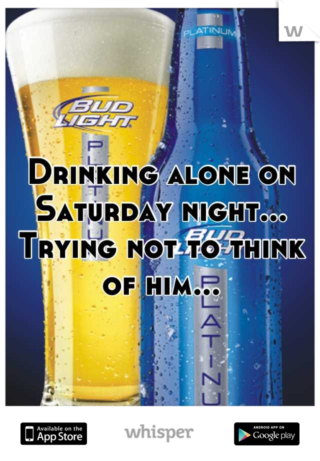 Drinking alone on Saturday night...
Trying not to think of him...