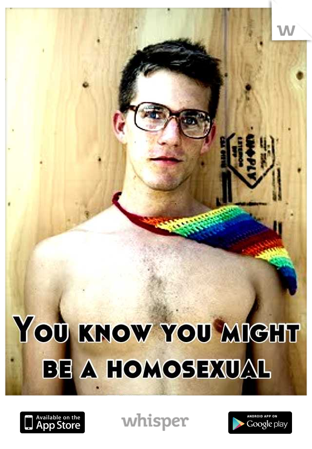 You know you might be a homosexual when...