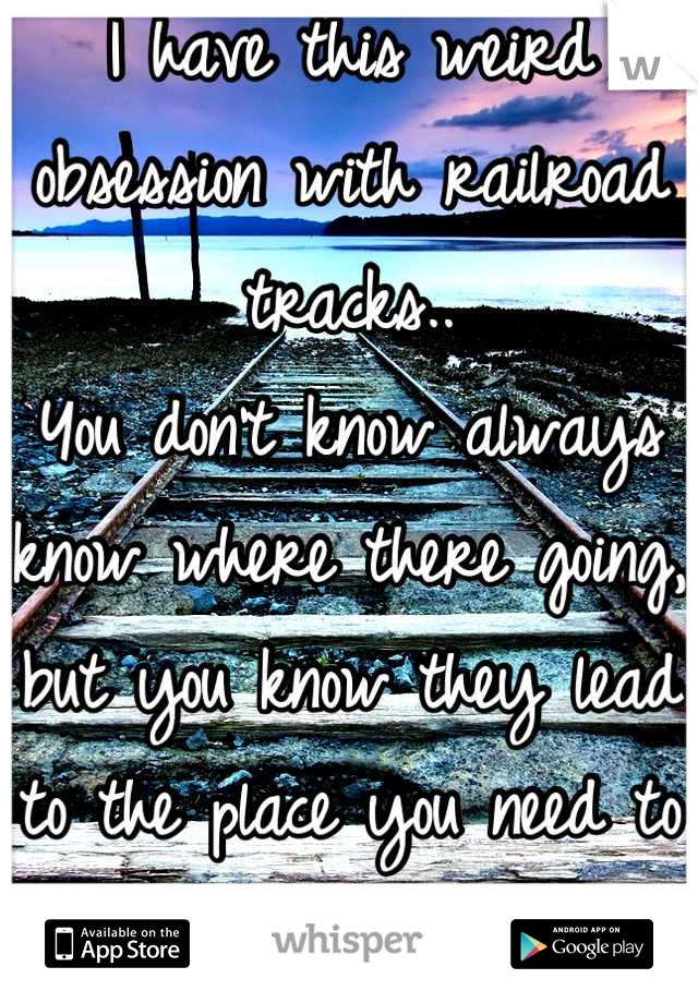 I have this weird obsession with railroad tracks..
You don't know always know where there going, but you know they lead to the place you need to be