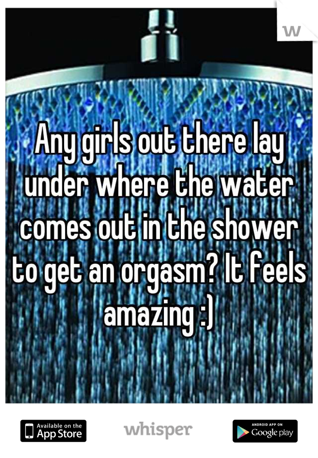 Any girls out there lay under where the water comes out in the shower to get an orgasm? It feels amazing :)