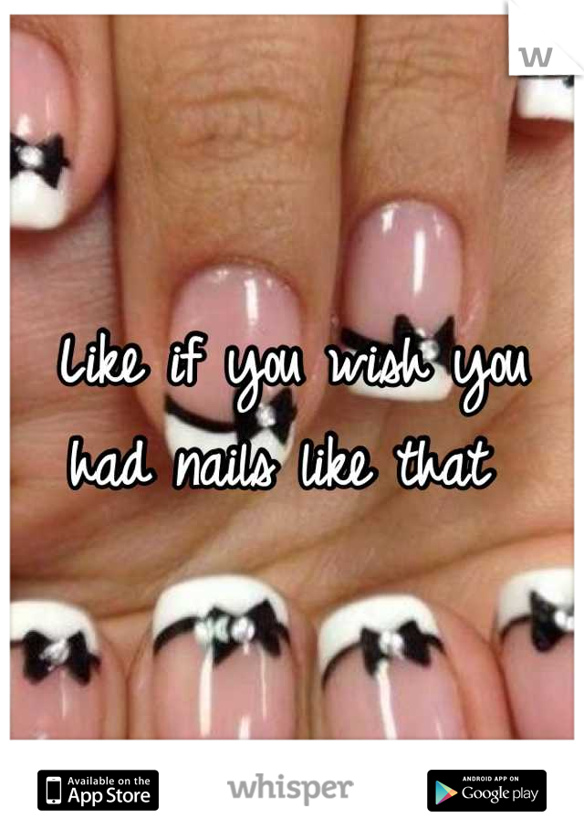 Like if you wish you  had nails like that 