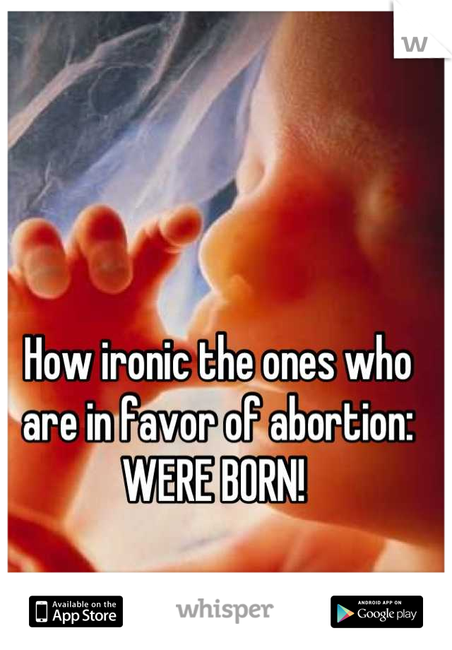 How ironic the ones who are in favor of abortion: WERE BORN! 