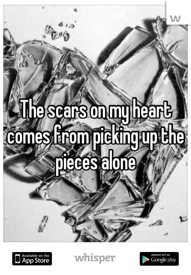 The scars on my heart comes from picking up the pieces alone