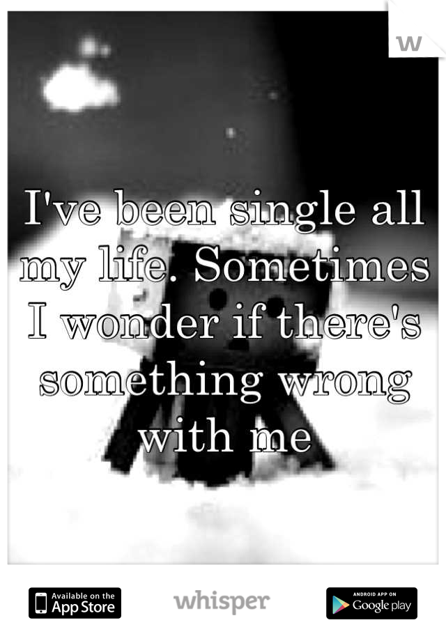 I've been single all my life. Sometimes I wonder if there's something wrong with me