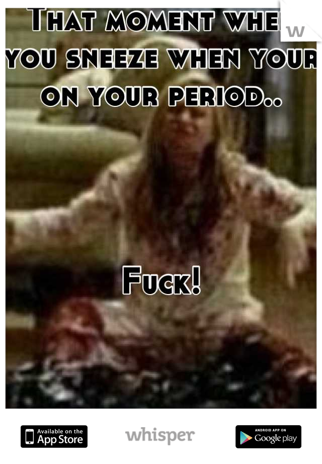 That moment when you sneeze when your on your period..




Fuck!