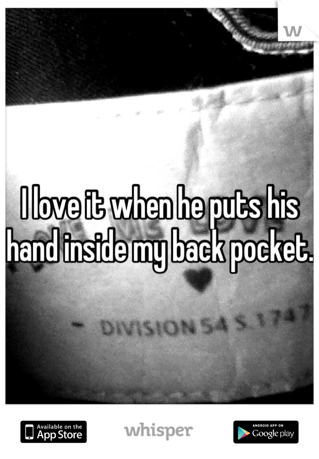 I love it when he puts his hand inside my back pocket.