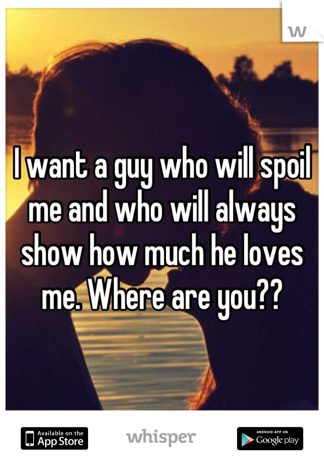 I want a guy who will spoil me and who will always show how much he loves me. Where are you??