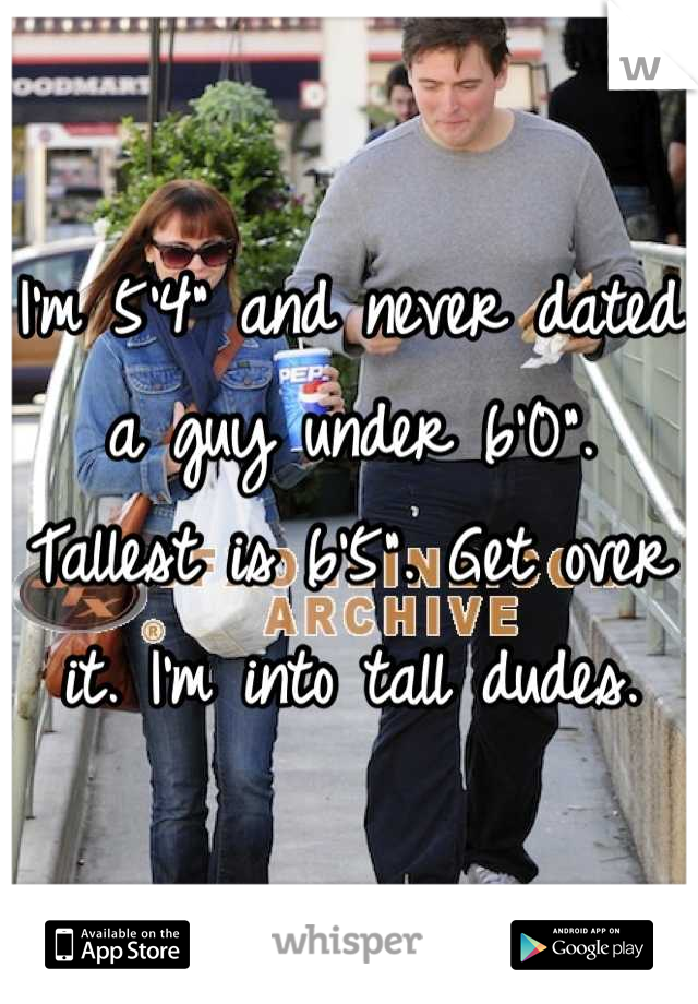 I'm 5'4" and never dated a guy under 6'0". Tallest is 6'5". Get over it. I'm into tall dudes.