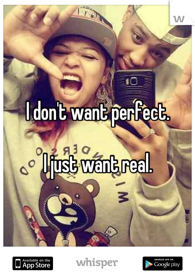 I don't want perfect.

I just want real.