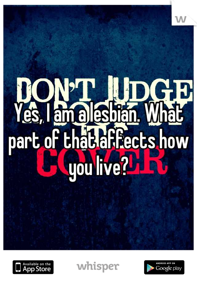 Yes, I am a lesbian. What part of that affects how you live?