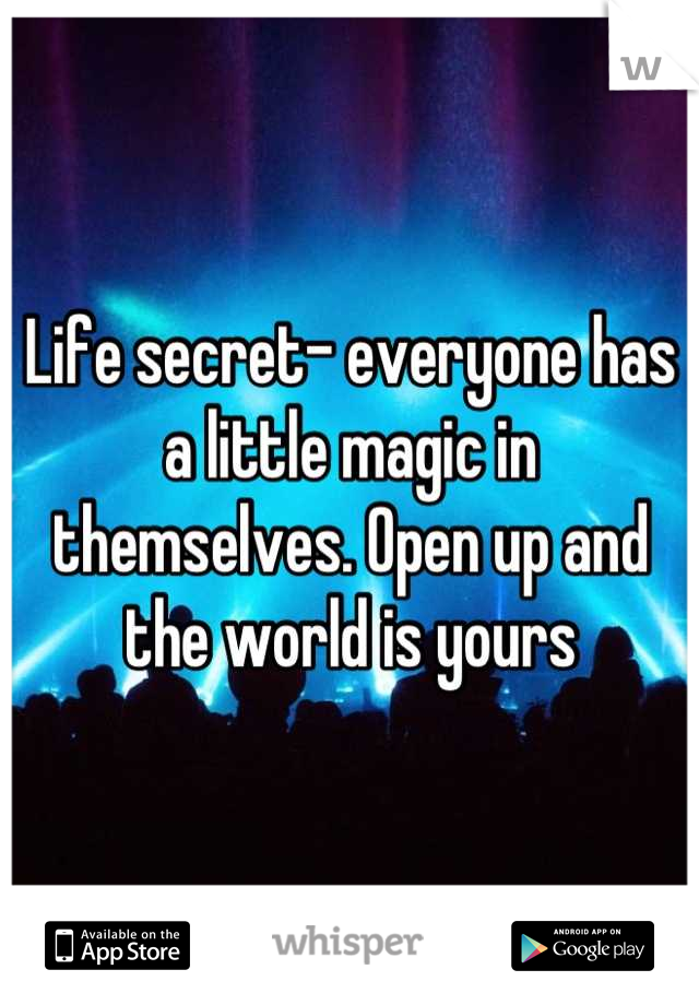 Life secret- everyone has a little magic in themselves. Open up and the world is yours