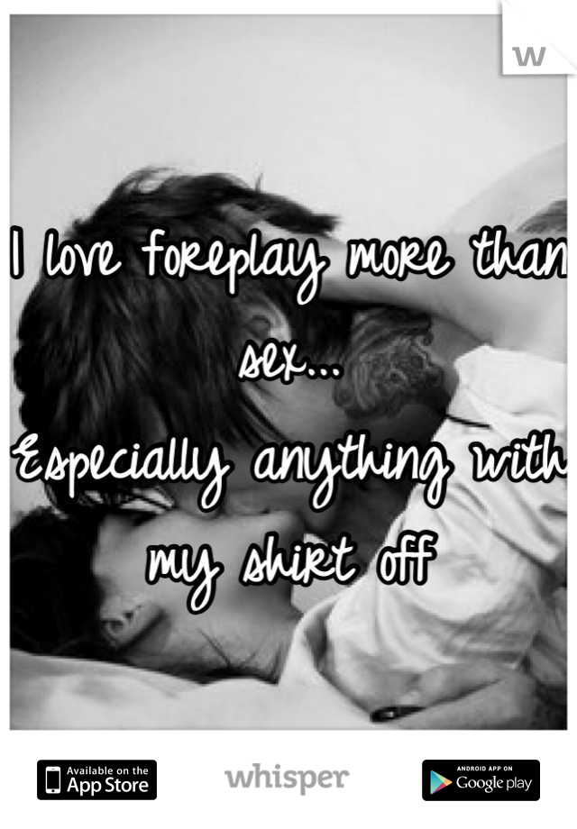 I love foreplay more than sex... 
Especially anything with my shirt off