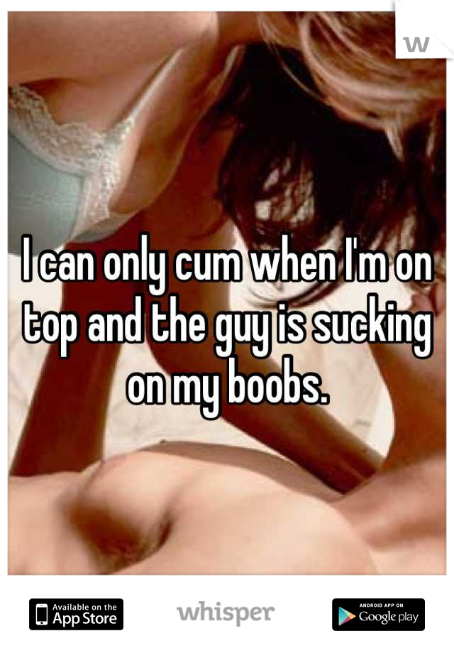 I can only cum when I'm on top and the guy is sucking on my boobs.