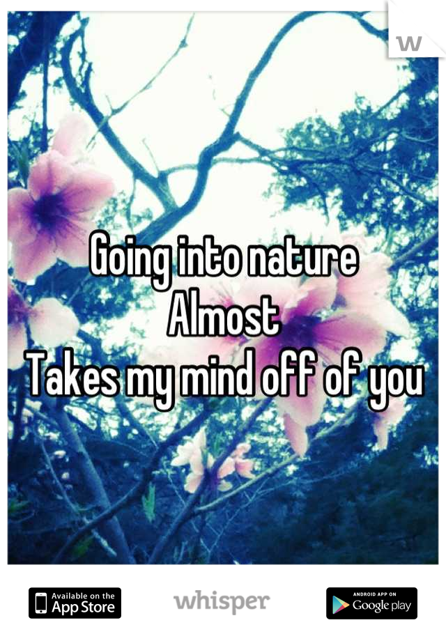 Going into nature
Almost 
Takes my mind off of you