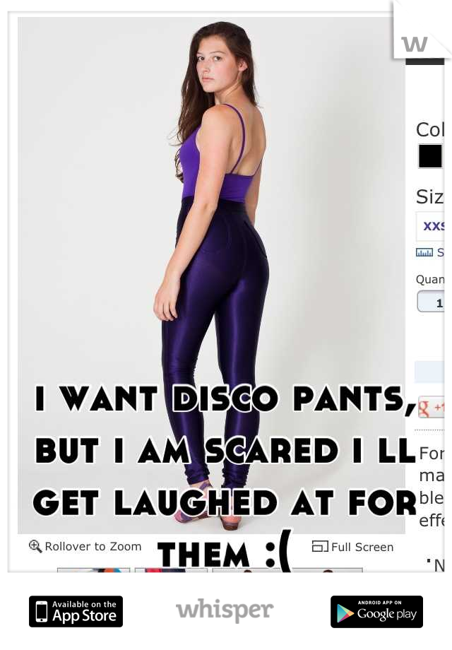 i want disco pants, but i am scared i ll get laughed at for them :(