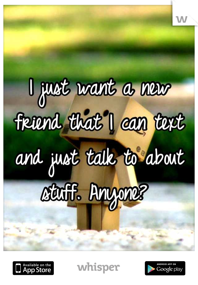 I just want a new friend that I can text and just talk to about stuff. Anyone? 