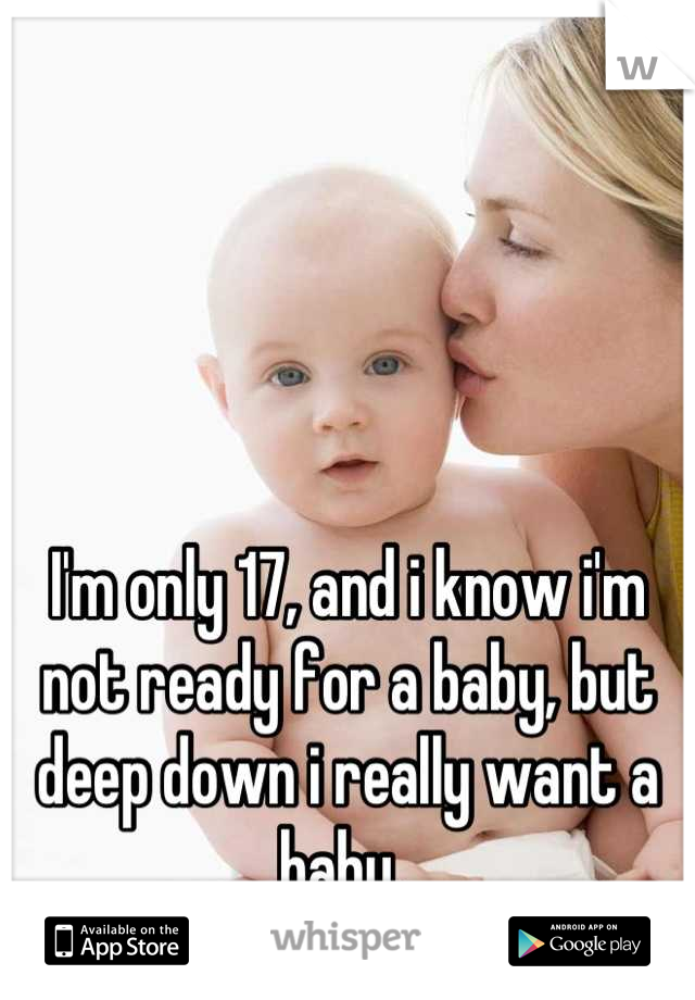 I'm only 17, and i know i'm not ready for a baby, but deep down i really want a baby. 