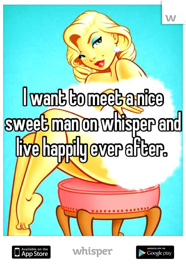 I want to meet a nice sweet man on whisper and live happily ever after. 