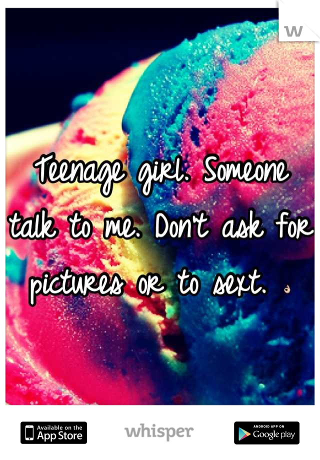 Teenage girl. Someone talk to me. Don't ask for pictures or to sext. 👌