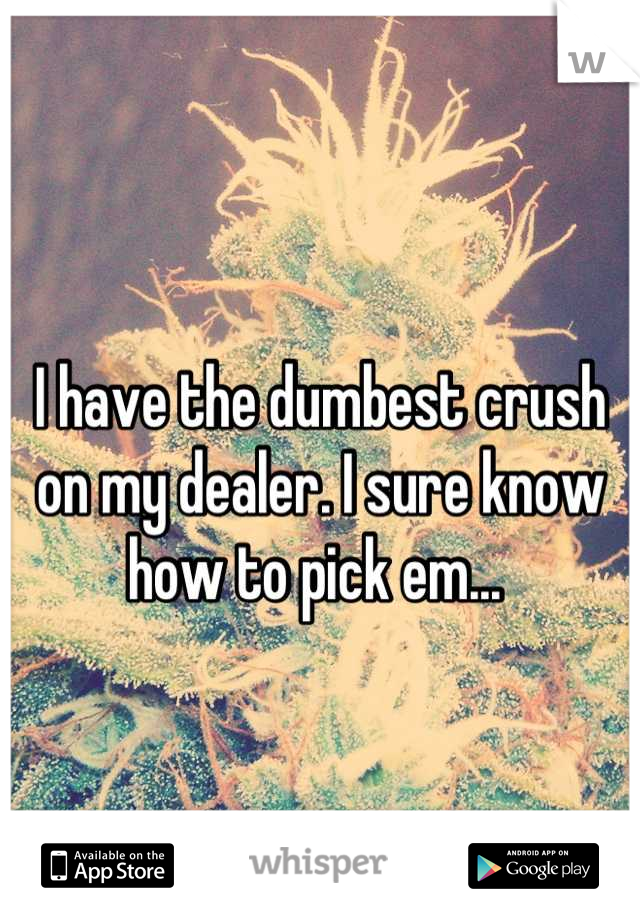 I have the dumbest crush on my dealer. I sure know how to pick em... 