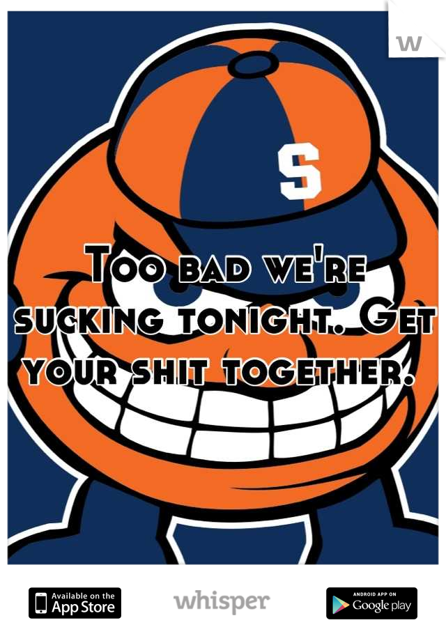 Too bad we're sucking tonight. Get your shit together. 