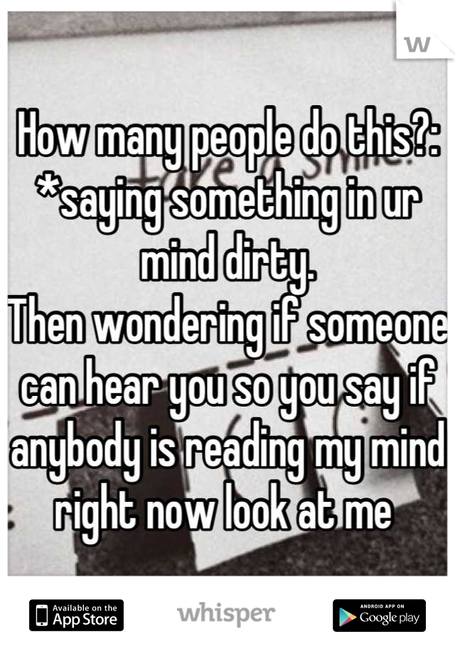 How many people do this?: 
*saying something in ur mind dirty.
Then wondering if someone can hear you so you say if anybody is reading my mind right now look at me 